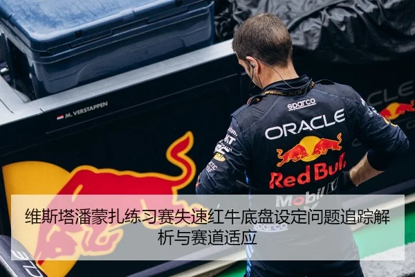 维斯塔潘蒙扎练习赛失速红牛底盘设定问题追踪解析与赛道适应 | xingyi