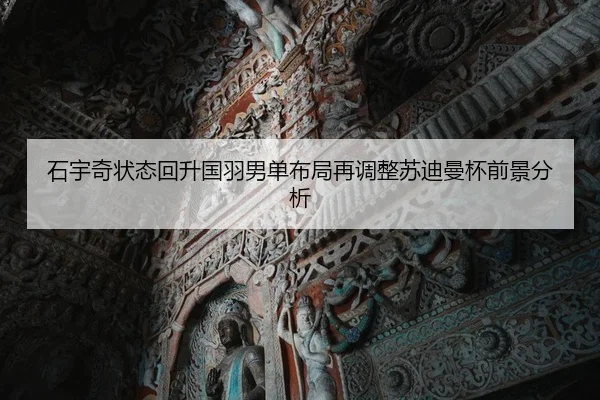 石宇奇状态回升国羽男单布局再调整苏迪曼杯前景分析 | xingyi