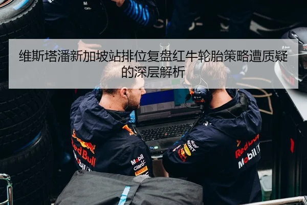 维斯塔潘新加坡站排位复盘红牛轮胎策略遭质疑的深层解析 | xingyi