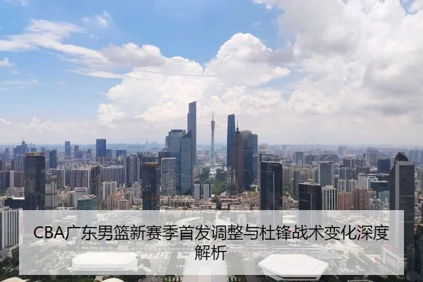 CBA广东男篮新赛季首发调整与杜锋战术变化深度解析 | xingyi