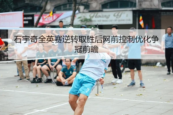 石宇奇全英赛逆转取胜后网前控制优化争冠前瞻 | xingyi