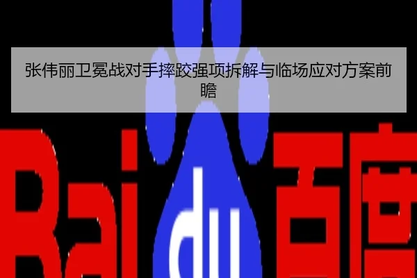 张伟丽卫冕战对手摔跤强项拆解与临场应对方案前瞻